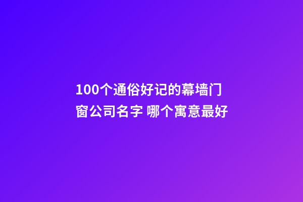 100个通俗好记的幕墙门窗公司名字 哪个寓意最好